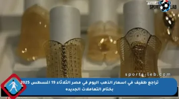 تراجع طفيف في أسعار الذهب اليوم في مصر الثلاثاء 19 أغسطس 2025 بختام التعاملات الجديدة
